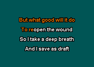 Butwhat good will it do

To reopen the wound

So I take a deep breath

And I save as draft