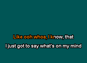 Like ooh whoa, I know, that

Ijust got to say what's on my mind