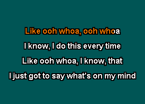 Like ooh whoa, ooh whoa
lknow, I do this every time

Like ooh whoa, I know, that

Ijust got to say what's on my mind