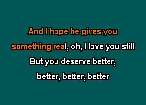 And I hope he gives you

something real, oh, I love you still

But you deserve better,

better. better, better