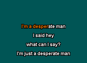 I'm a desperate man
I said hey

what can I say?

I'm just a desperate man