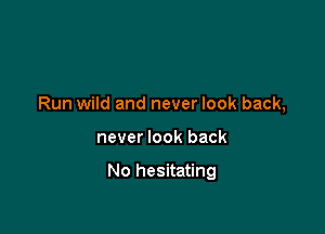 Run wild and never look back,

never look back

No hesitating