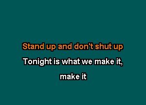 Stand up and don't shut up

Tonight is what we make it,

make it