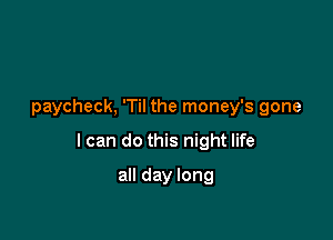 paycheck, 'Til the money's gone

I can do this night life

all day long