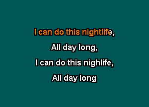 I can do this nightlife,
All day long,

I can do this nighlife,

All day long