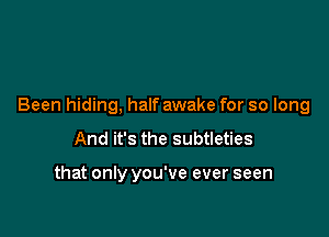 Been hiding, half awake for so long

And it's the subtleties

that only you've ever seen