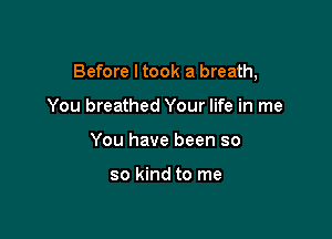 Before I took a breath,

You breathed Your life in me
You have been so

so kind to me