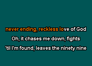 never ending, reckless love of God

Oh, it chases me down, fights

'til I'm found, leaves the ninety nine