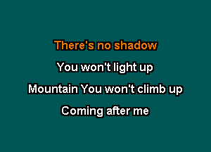 There's no shadow

You won't light up

Mountain You won't climb up

Coming after me