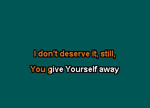 I don't deserve it, still,

You give Yourself away