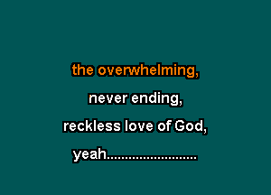 the ovenNhelming,
never ending,

reckless love of God,

yeah .........................