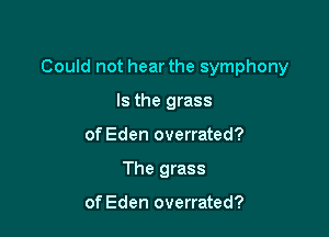 Could not hear the symphony

Is the grass
of Eden overrated?
The grass

of Eden overrated?