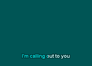 I'm calling out to you