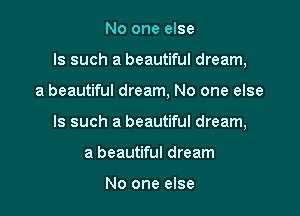 No one else

ls such a beautiful dream,

a beautiful dream, No one else
Is such a beautiful dream,
a beautiful dream

No one else