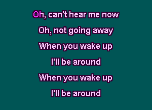 0h, can't hear me now
on, not going away
When you wake up

I'll be around

When you wake up

I'll be around