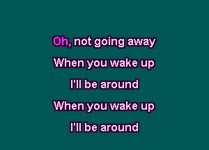 on, not going away
When you wake up

I'll be around

When you wake up

I'll be around