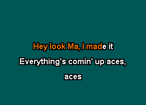 Hey look Ma, I made it

Everything's comin' up aces,

aces