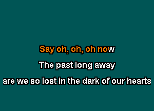 Say oh, oh, oh now

The past long away

are we so lost in the dark of our hearts