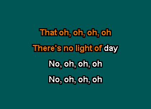 That oh, oh, oh, oh

There's no light of day

No, oh, oh. oh
No, oh, oh, oh