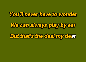 You'll never have to wonder

We can always play by ear

But that's the dea! my dear