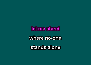 let me stand

where no-one

stands alone