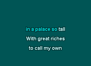 in a palace so tall

With great riches

to call my own
