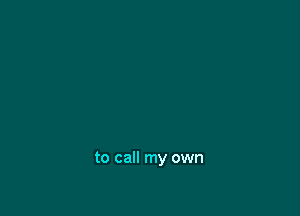 to call my own