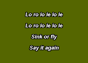 Lo re 10 Ie lo Ie
Lo ro Io 1e 10 le

Sink or fly

Say it again