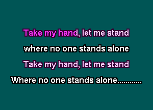 Take my hand, let me stand
where no one stands alone
Take my hand, let me stand

Where no one stands alone ............