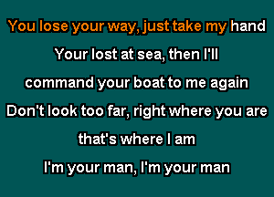 You lose your way, just take my hand
Your lost at sea, then I'll
command your boat to me again
Don't look too far, right where you are
that's where I am

I'm your man, I'm your man