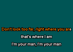 Don't look too far, right where you are

that's where I am

I'm your man, I'm your man