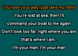 You lose your way, just take my hand
You're lost at sea, then I'll
command your boat to me again
Don't look too far, right where you are
that's where I am..

I'm your man, I'm your man