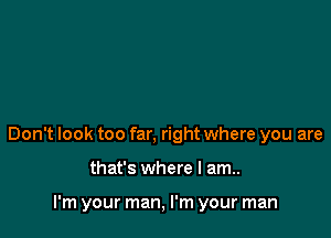 Don't look too far, right where you are

that's where I am..

I'm your man, I'm your man