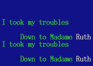 I took my troubles

Down to Madame Ruth
I took my troubles

Down to Madame Ruth