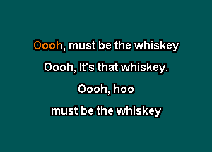 Oooh, must be the whiskey

Oooh, It's that whiskey.
Oooh, hoo

must be the whiskey