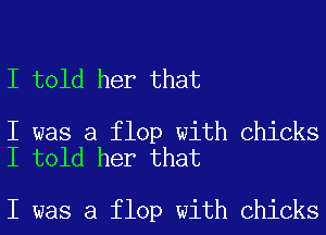 I told her that

I was a flop with Chicks
I told her that

I was a flop with Chicks