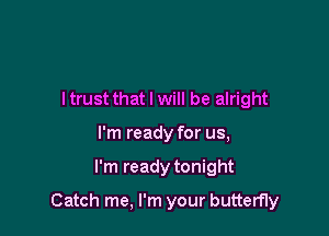 ltrust that I will be alright
I'm ready for us,

I'm ready tonight

Catch me, I'm your butterfly