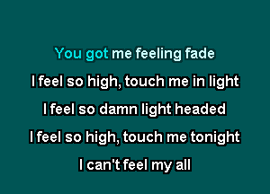 You got me feeling fade
Ifeel so high. touch me in light
Ifeel so damn light headed

Ifeel so high, touch me tonight

I can't feel my all