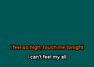 Ifeel so high. touch me tonight

I can't feel my all