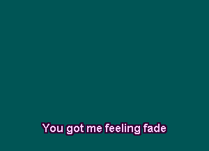 You got me feeling fade
