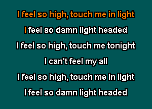 lfeel so high, touch me in light
lfeel so damn light headed
lfeel so high, touch me tonight
I can't feel my all
lfeel so high, touch me in light
lfeel so damn light headed
