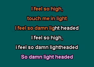 lfeel so high,
touch me in light
lfeel so damn light headed
lfeel so high,

i feel so damn lightheaded

So damn light headed