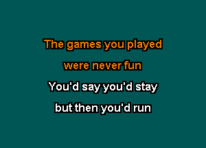 The games you played

were never fun

You'd say you'd stay

but then you'd run