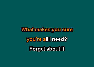 What makes you sure

you're all I need?

Forget about it