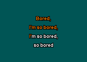 Bored,

I'm so bored,

I'm so bored,

so bored