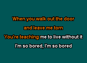 When you walk out the door

and leave me torn

You're teaching me to live without it

I'm so bored, I'm so bored