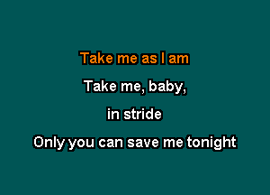 Take me as I am
Take me, baby,

in stride

Only you can save me tonight