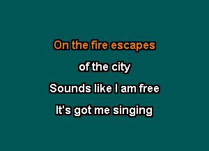 0n the fire escapes
of the city

Sounds like I am free

It's got me singing