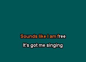 Sounds like I am free

It's got me singing