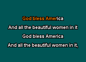 God bless America
And all the beautiful women in it

God bless America

And all the beautiful women in it,